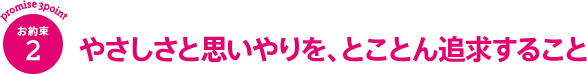 やさしさと思いやりを、とことん追求すること