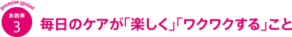 毎日のケアが「楽しく」「ワクワクする」こと