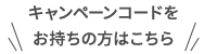 キャンペーンコードをお持ちの方はこちら