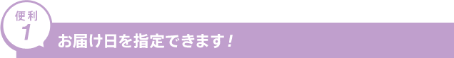 便利1 お届け日を指定できます！