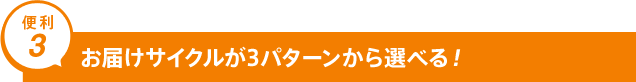 便利3 お届けサイクルが3パターンから選べる！