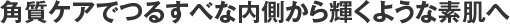 角質ケアでつるすべな内側から輝くような素肌へ