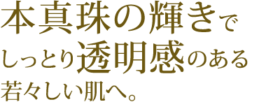 本真珠の輝きでしっとり透明感のある若々しい肌へ