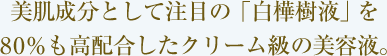 美肌成分として注目の「白樺樹液」を80％も高配合したクリーム級の美容液