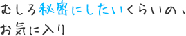 むしろ秘密にしたいくらいの、お気に入り