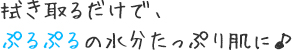 拭き取るだけで、ぷるぷるの水分たっぷり肌に♪